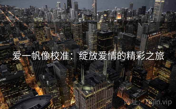 爱一帆像校准:绽放爱情的精彩之旅 爱一帆像校准:绽放爱情的精彩之旅