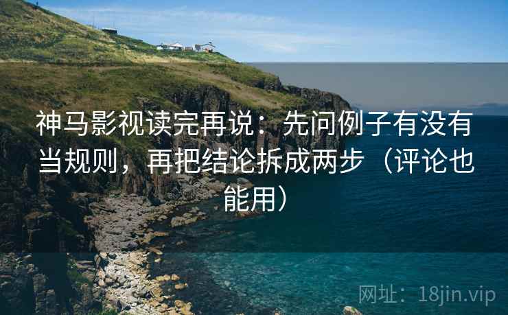 神马影视读完再说：先问例子有没有当规则，再把结论拆成两步（评论也能用）