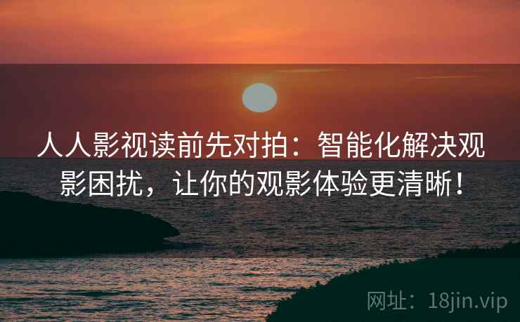 人人影视读前先对拍：智能化解决观影困扰，让你的观影体验更清晰！