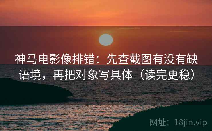 神马电影像排错:先查截图有没有缺语境,再把对象写具体(读完更稳) 神马电影像排错:先查截图有没有缺语境,再把对象写具体(读完更稳)