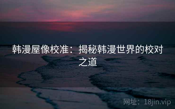 韩漫屋像校准：揭秘韩漫世界的校对之道