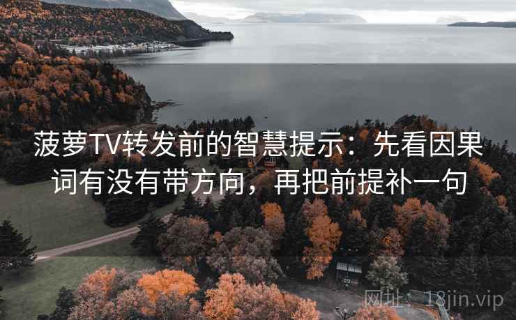 菠萝TV转发前的智慧提示：先看因果词有没有带方向，再把前提补一句