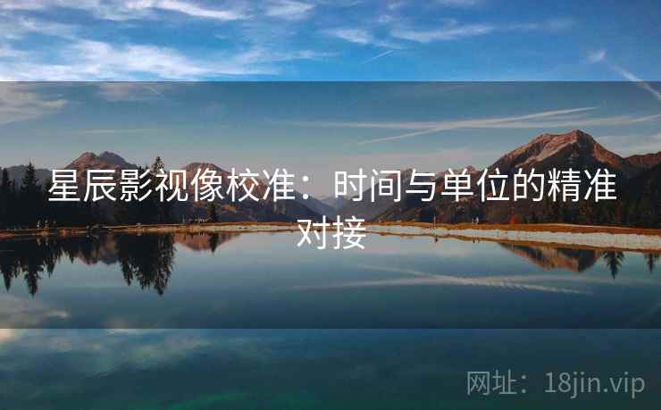 星辰影视像校准:时间与单位的精准对接 星辰影视像校准:时间与单位的精准对接
