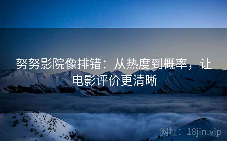 努努影院像排错：从热度到概率，让电影评价更清晰