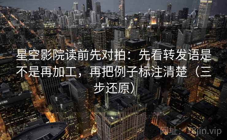星空影院读前先对拍：先看转发语是不是再加工，再把例子标注清楚（三步还原）