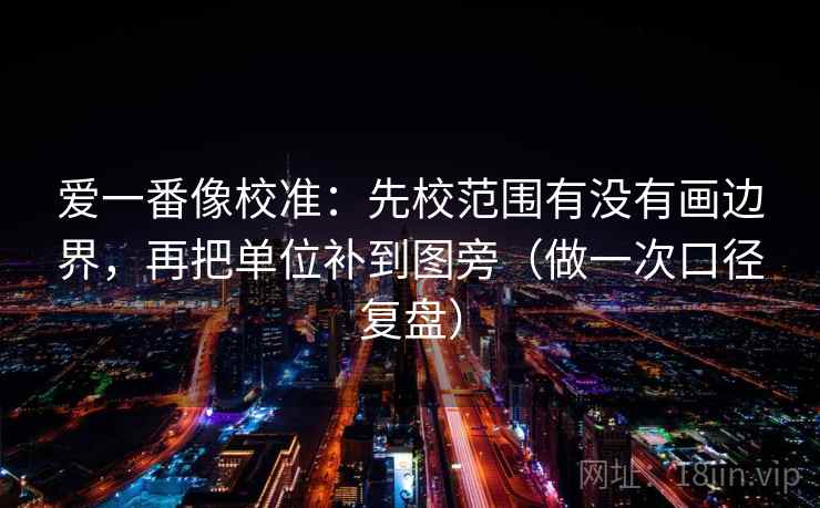 爱一番像校准:先校范围有没有画边界,再把单位补到图旁(做一次口径复盘) 爱一番像校准:先校范围有没有画边界,再把单位补到图旁(做一次口径复盘)