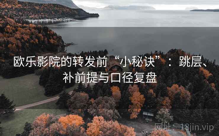 欧乐影院的转发前“小秘诀”：跳层、补前提与口径复盘
