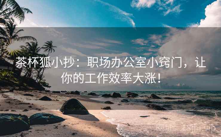 茶杯狐小抄:职场办公室小窍门,让你的工作效率大涨! 茶杯狐小抄:职场办公室小窍门,让你的工作效率大涨!