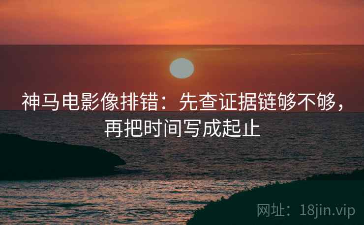 神马电影像排错:先查证据链够不够,再把时间写成起止 神马电影像排错:先查证据链够不够,再把时间写成起止
