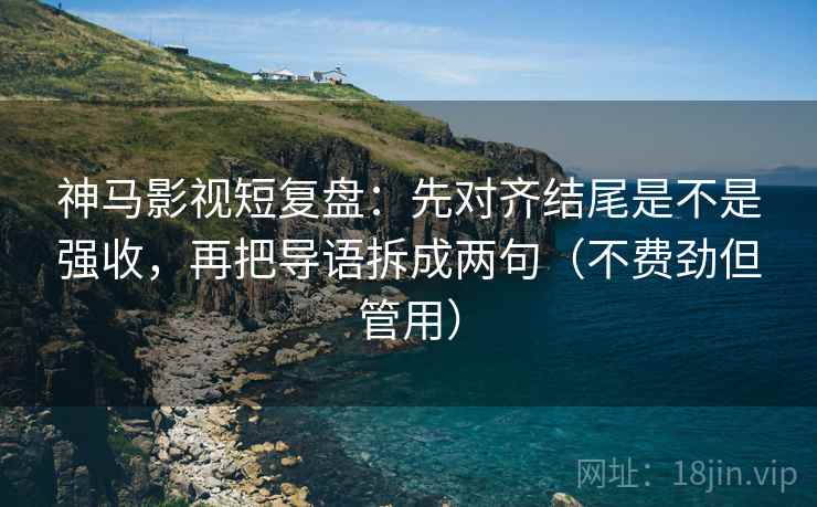 神马影视短复盘:先对齐结尾是不是强收,再把导语拆成两句(不费劲但管用) 神马影视短复盘:先对齐结尾是不是强收,再把导语拆成两句(不费劲但管用)