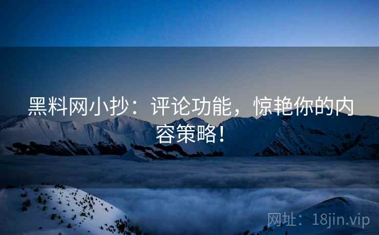 黑料网小抄:评论功能,惊艳你的内容策略! 黑料网小抄:评论功能,惊艳你的内容策略!