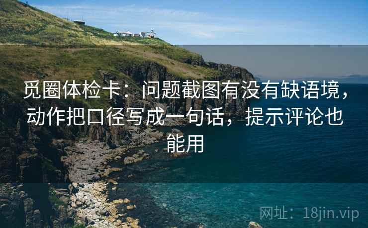 觅圈体检卡：问题截图有没有缺语境，动作把口径写成一句话，提示评论也能用