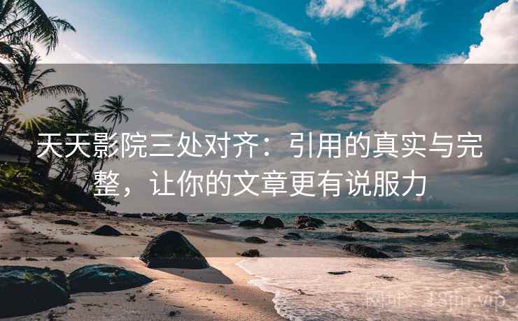 天天影院三处对齐:引用的真实与完整,让你的文章更有说服力 天天影院三处对齐:引用的真实与完整,让你的文章更有说服力