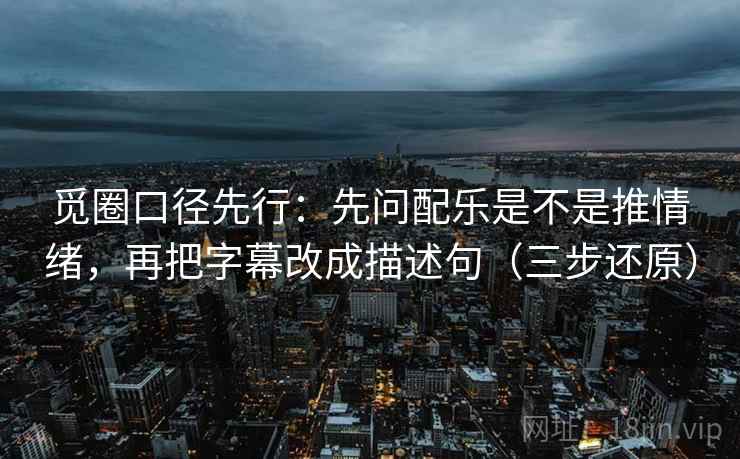 觅圈口径先行:先问配乐是不是推情绪,再把字幕改成描述句(三步还原) 觅圈口径先行:先问配乐是不是推情绪,再把字幕改成描述句(三步还原)