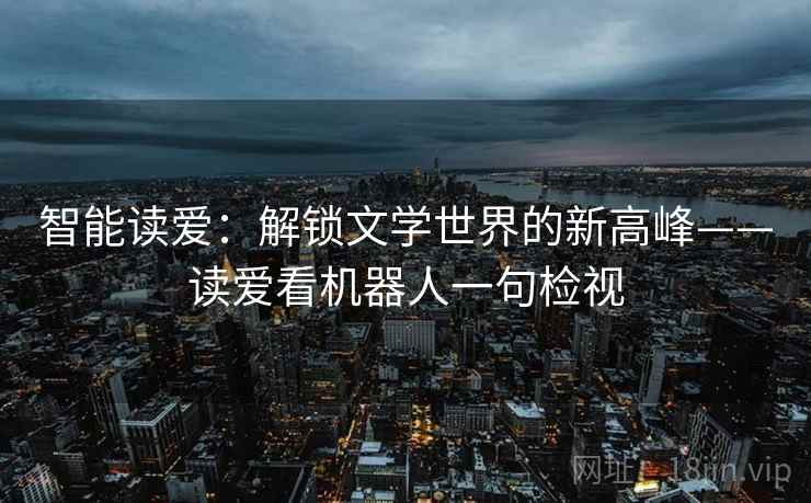 智能读爱:解锁文学世界的新高峰——读爱看机器人一句检视 智能读爱:解锁文学世界的新高峰——读爱看机器人一句检视