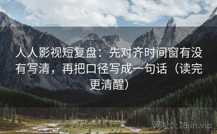 人人影视短复盘：先对齐时间窗有没有写清，再把口径写成一句话（读完更清醒）