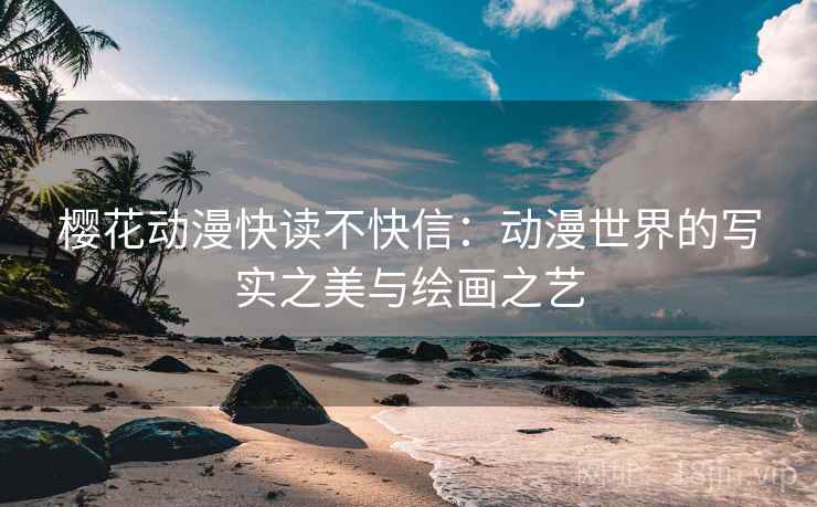 樱花动漫快读不快信：动漫世界的写实之美与绘画之艺