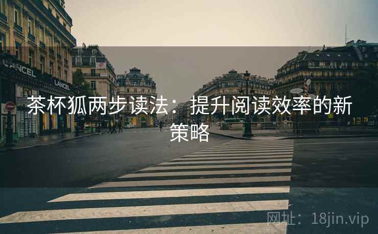 茶杯狐两步读法:提升阅读效率的新策略 茶杯狐两步读法:提升阅读效率的新策略