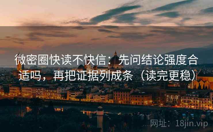 微密圈快读不快信：先问结论强度合适吗，再把证据列成条（读完更稳）