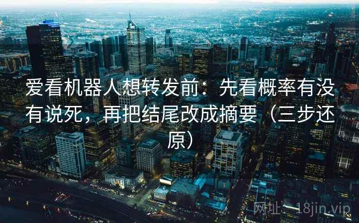 爱看机器人想转发前：先看概率有没有说死，再把结尾改成摘要（三步还原）
