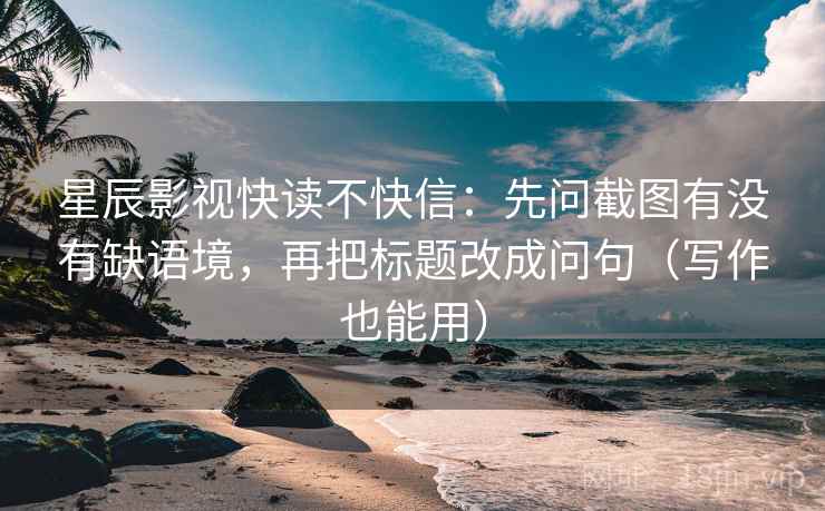 星辰影视快读不快信：先问截图有没有缺语境，再把标题改成问句（写作也能用）