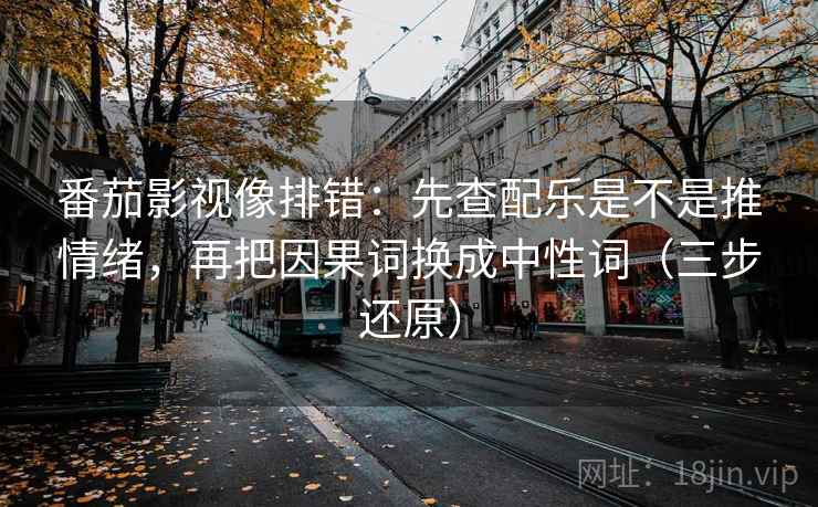 番茄影视像排错:先查配乐是不是推情绪,再把因果词换成中性词(三步还原) 番茄影视像排错:先查配乐是不是推情绪,再把因果词换成中性词(三步还原)
