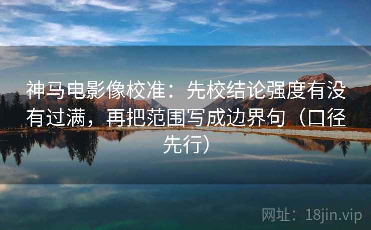神马电影像校准：先校结论强度有没有过满，再把范围写成边界句（口径先行）