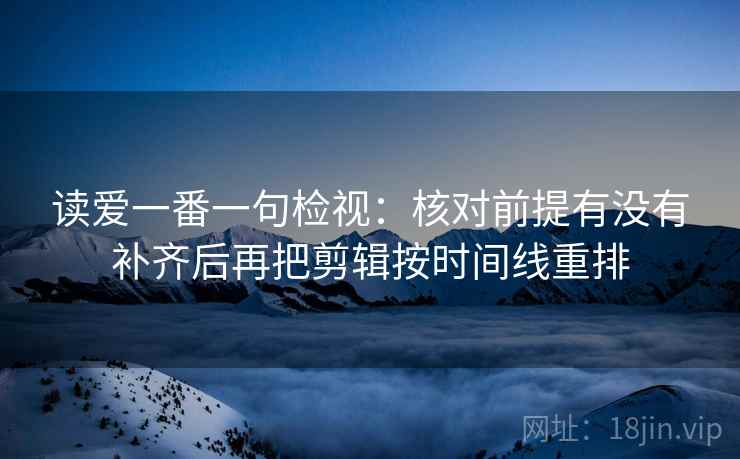 读爱一番一句检视：核对前提有没有补齐后再把剪辑按时间线重排