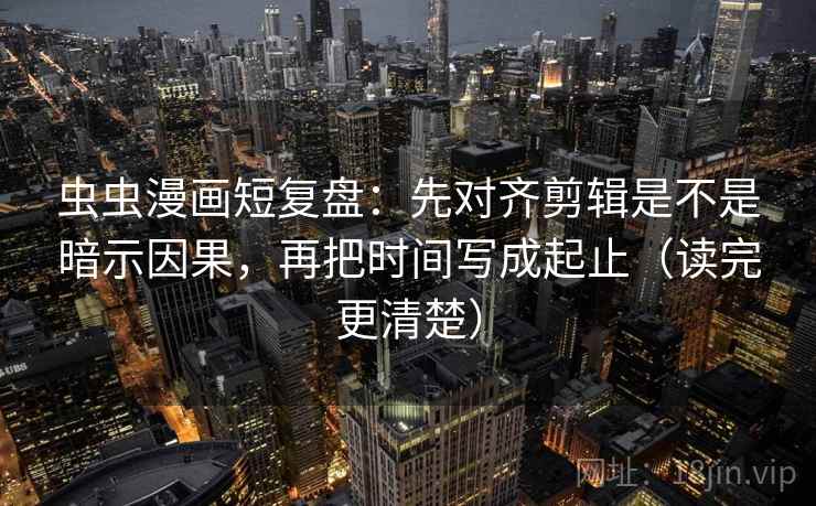 虫虫漫画短复盘:先对齐剪辑是不是暗示因果,再把时间写成起止(读完更清楚) 虫虫漫画短复盘:先对齐剪辑是不是暗示因果,再把时间写成起止(读完更清楚)