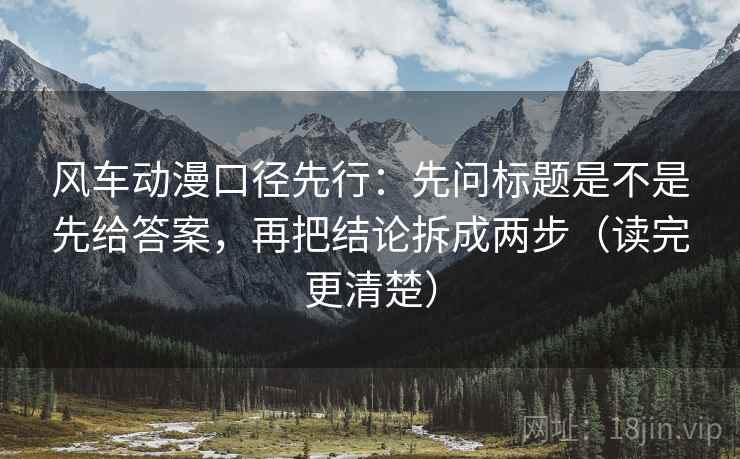 风车动漫口径先行:先问标题是不是先给答案,再把结论拆成两步(读完更清楚) 风车动漫口径先行:先问标题是不是先给答案,再把结论拆成两步(读完更清楚)