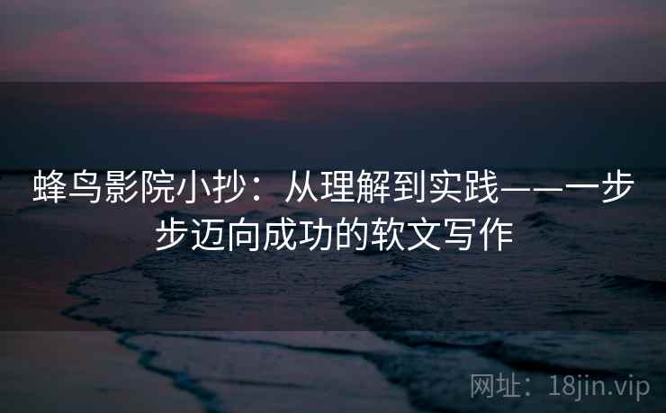 蜂鸟影院小抄：从理解到实践——一步步迈向成功的软文写作
