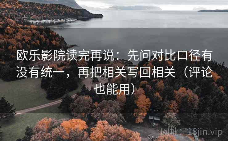 欧乐影院读完再说：先问对比口径有没有统一，再把相关写回相关（评论也能用）