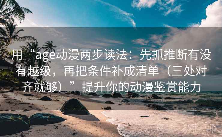 用“age动漫两步读法：先抓推断有没有越级，再把条件补成清单（三处对齐就够）”提升你的动漫鉴赏能力
