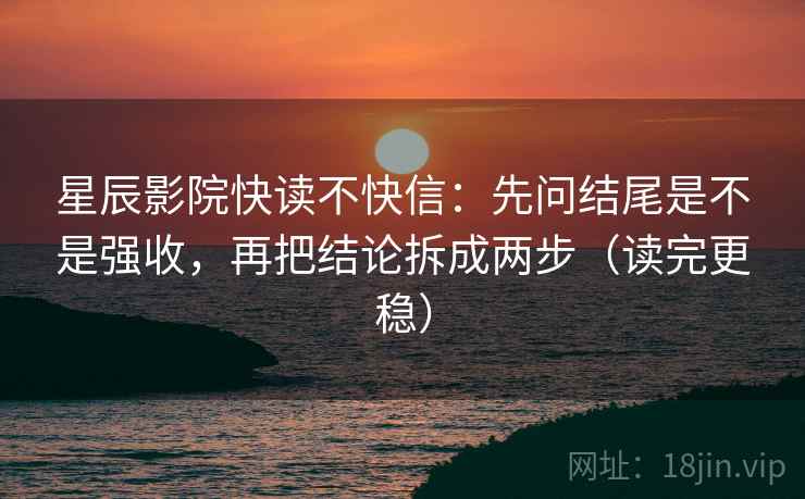 星辰影院快读不快信：先问结尾是不是强收，再把结论拆成两步（读完更稳）