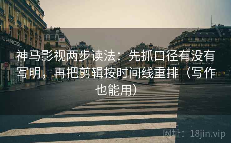 神马影视两步读法：先抓口径有没有写明，再把剪辑按时间线重排（写作也能用）