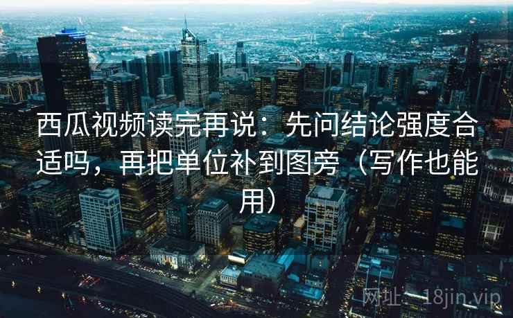 西瓜视频读完再说：先问结论强度合适吗，再把单位补到图旁（写作也能用）