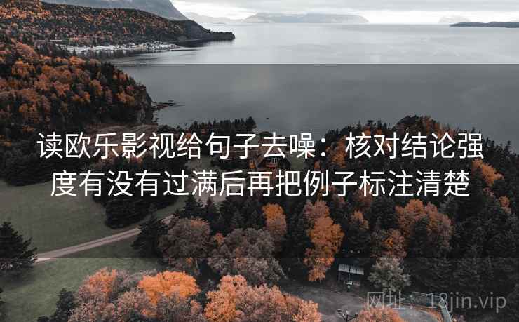 读欧乐影视给句子去噪：核对结论强度有没有过满后再把例子标注清楚