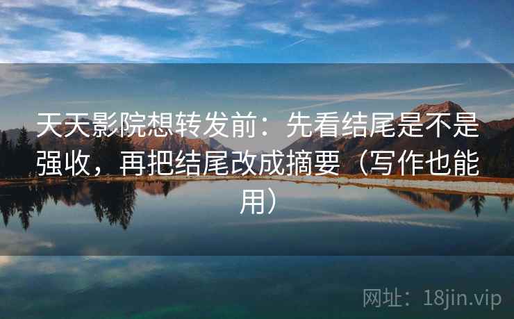 天天影院想转发前：先看结尾是不是强收，再把结尾改成摘要（写作也能用）