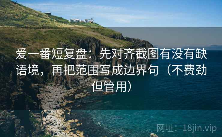 爱一番短复盘：先对齐截图有没有缺语境，再把范围写成边界句（不费劲但管用）