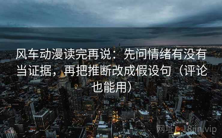 风车动漫读完再说:先问情绪有没有当证据,再把推断改成假设句(评论也能用) 风车动漫读完再说:先问情绪有没有当证据,再把推断改成假设句(评论也能用)
