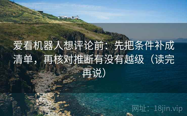 爱看机器人想评论前：先把条件补成清单，再核对推断有没有越级（读完再说）