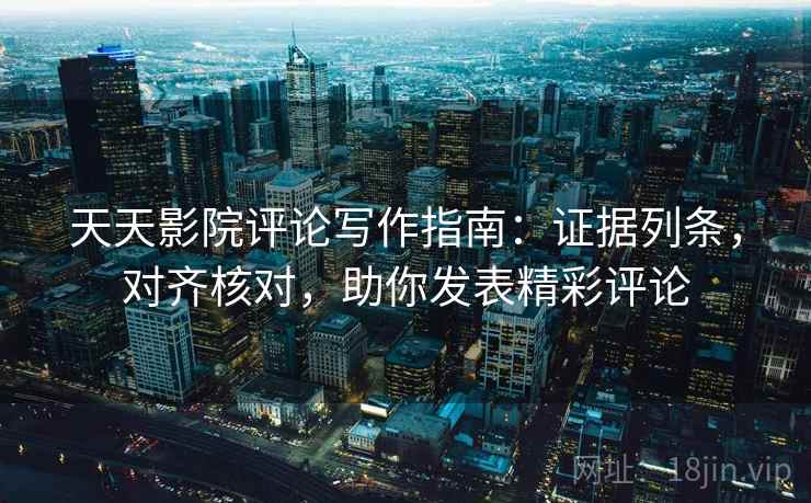 天天影院评论写作指南：证据列条，对齐核对，助你发表精彩评论